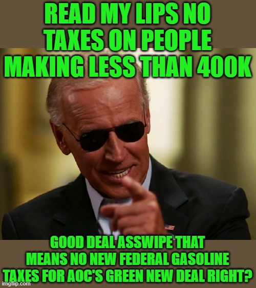 good deal lets see if your telling the truth or lying again | READ MY LIPS NO TAXES ON PEOPLE MAKING LESS THAN 400K; GOOD DEAL ASSWIPE THAT MEANS NO NEW FEDERAL GASOLINE TAXES FOR AOC'S GREEN NEW DEAL RIGHT? | image tagged in joe biden,aoc,democrats,communism,green new deal | made w/ Imgflip meme maker