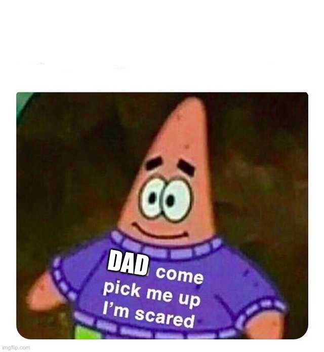 Patrick Mom come pick me up I'm scared | DAD | image tagged in patrick mom come pick me up i'm scared | made w/ Imgflip meme maker