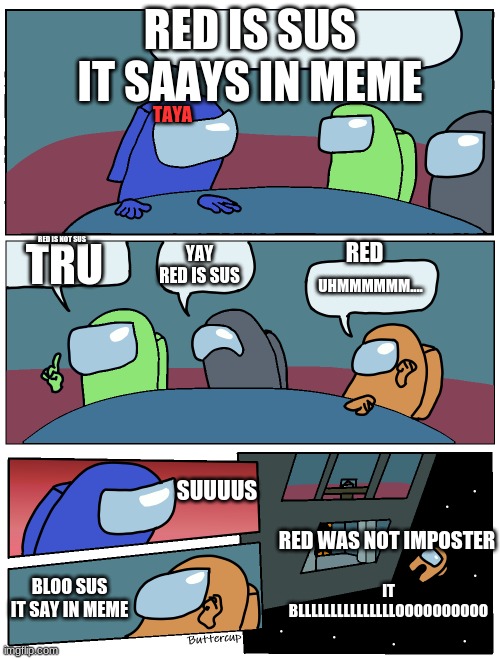 Among Us Meeting | RED IS SUS IT SAAYS IN MEME; TAYA; TRU; RED; RED IS NOT SUS; YAY RED IS SUS; UHMMMMMM.... SUUUUS; RED WAS NOT IMPOSTER; BLOO SUS IT SAY IN MEME; IT BLLLLLLLLLLLLLLLOOOOOOOOOO | image tagged in among us meeting | made w/ Imgflip meme maker