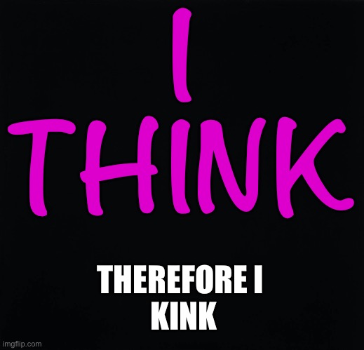 Think Kink | I
THINK; THEREFORE I 
KINK | image tagged in kinky | made w/ Imgflip meme maker
