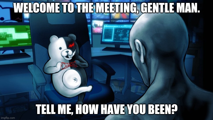 monokumas meeting | WELCOME TO THE MEETING, GENTLE MAN. TELL ME, HOW HAVE YOU BEEN? | image tagged in monokumas meeting | made w/ Imgflip meme maker