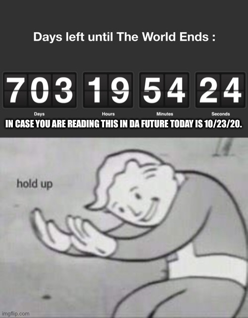 Wha..... | IN CASE YOU ARE READING THIS IN DA FUTURE TODAY IS 10/23/20. | image tagged in memes,fallout hold up,the end,the end is near | made w/ Imgflip meme maker