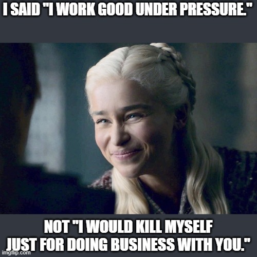 There are those few annoying, ungrateful asses, frustrating clients that come around. | I SAID "I WORK GOOD UNDER PRESSURE."; NOT "I WOULD KILL MYSELF JUST FOR DOING BUSINESS WITH YOU." | image tagged in daenerys | made w/ Imgflip meme maker