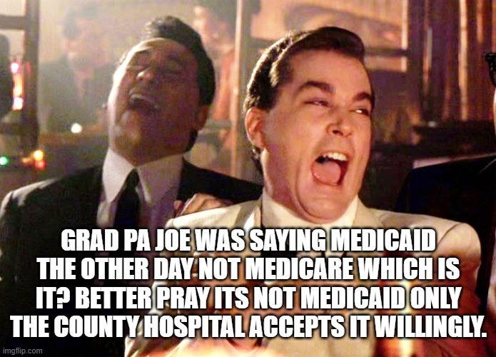 Good Fellas Hilarious Meme | GRAD PA JOE WAS SAYING MEDICAID THE OTHER DAY NOT MEDICARE WHICH IS IT? BETTER PRAY ITS NOT MEDICAID ONLY THE COUNTY HOSPITAL ACCEPTS IT WIL | image tagged in memes,good fellas hilarious | made w/ Imgflip meme maker