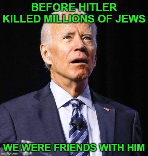 Ol' dementia Joe is bat-shyt crazy. | BEFORE HITLER KILLED MILLIONS OF JEWS; WE WERE FRIENDS WITH HIM | image tagged in joe biden | made w/ Imgflip meme maker