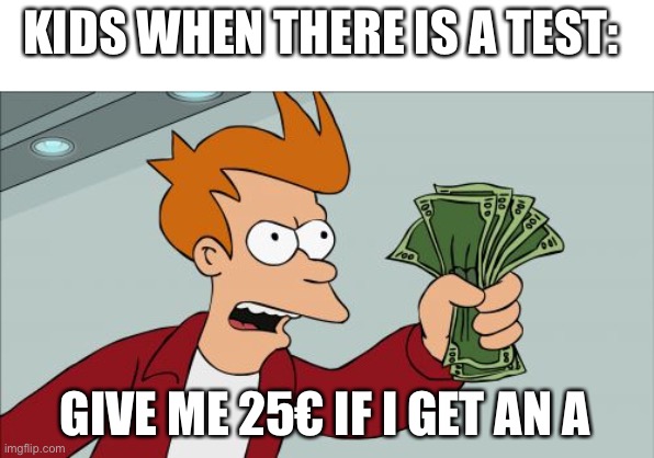 Shut Up And Take My Money Fry | KIDS WHEN THERE IS A TEST:; GIVE ME 25€ IF I GET AN A | image tagged in memes,shut up and take my money fry | made w/ Imgflip meme maker