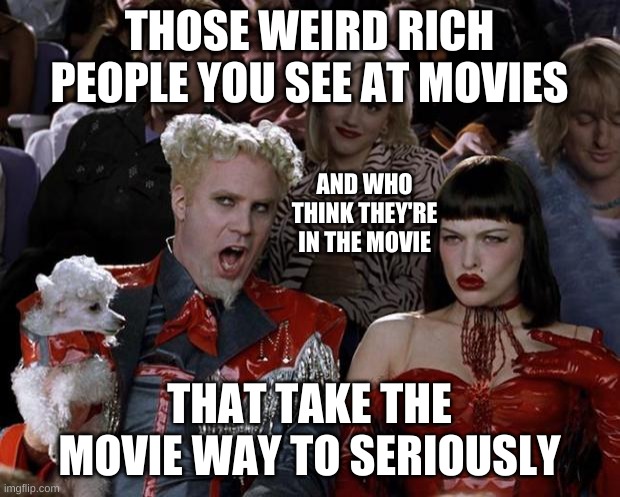 Mugatu So Hot Right Now | THOSE WEIRD RICH PEOPLE YOU SEE AT MOVIES; AND WHO THINK THEY'RE IN THE MOVIE; THAT TAKE THE MOVIE WAY TO SERIOUSLY | image tagged in memes,mugatu so hot right now | made w/ Imgflip meme maker