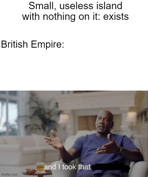Britain Took That. | Small, useless island with nothing on it: exists; British Empire: | image tagged in blank white template,and i took that | made w/ Imgflip meme maker