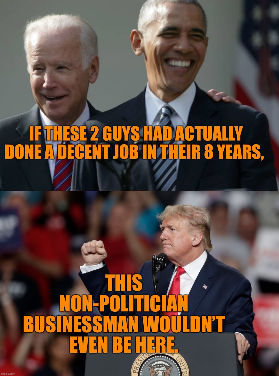 Remember, Trump ran and won because of O-Biden... | IF THESE 2 GUYS HAD ACTUALLY DONE A DECENT JOB IN THEIR 8 YEARS, THIS NON-POLITICIAN BUSINESSMAN WOULDN’T EVEN BE HERE. | image tagged in maga,trump 2020 | made w/ Imgflip meme maker