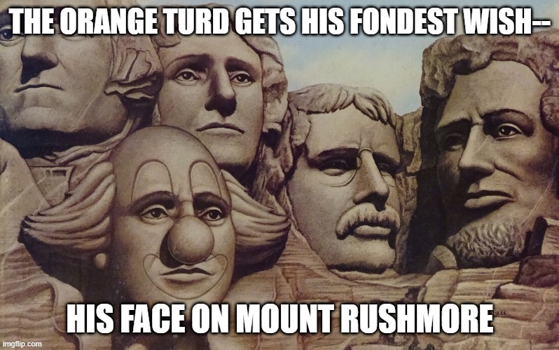 trump rushmore | THE ORANGE TURD GETS HIS FONDEST WISH--; HIS FACE ON MOUNT RUSHMORE | image tagged in donald trump,mount rushmore,turd | made w/ Imgflip meme maker