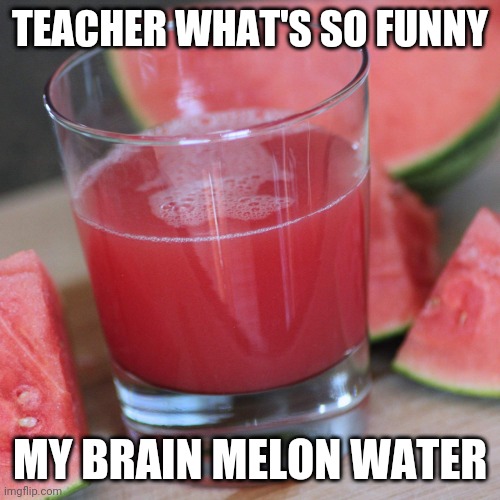 Melon Water | TEACHER WHAT'S SO FUNNY; MY BRAIN MELON WATER | image tagged in funny memes | made w/ Imgflip meme maker