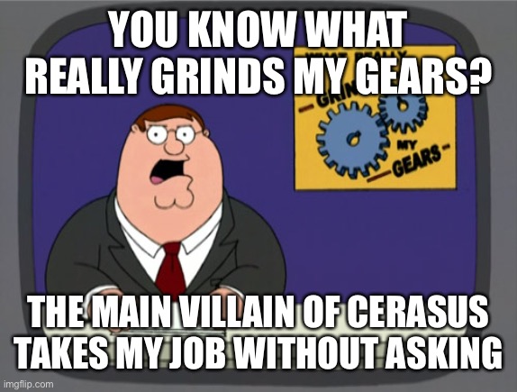 Peter Griffin News Meme | YOU KNOW WHAT REALLY GRINDS MY GEARS? THE MAIN VILLAIN OF CERASUS TAKES MY JOB WITHOUT ASKING | image tagged in memes,peter griffin news | made w/ Imgflip meme maker