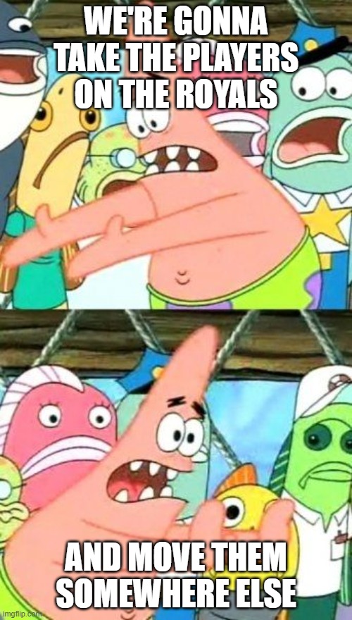 Put It Somewhere Else Patrick Meme | WE'RE GONNA TAKE THE PLAYERS ON THE ROYALS; AND MOVE THEM SOMEWHERE ELSE | image tagged in memes,put it somewhere else patrick | made w/ Imgflip meme maker