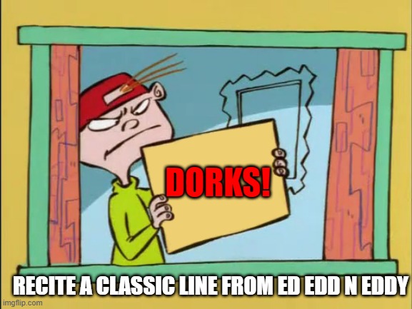 Recite a classic line from Ed Edd N Eddy in the comments. | DORKS! RECITE A CLASSIC LINE FROM ED EDD N EDDY | image tagged in ed edd n eddy kevin | made w/ Imgflip meme maker