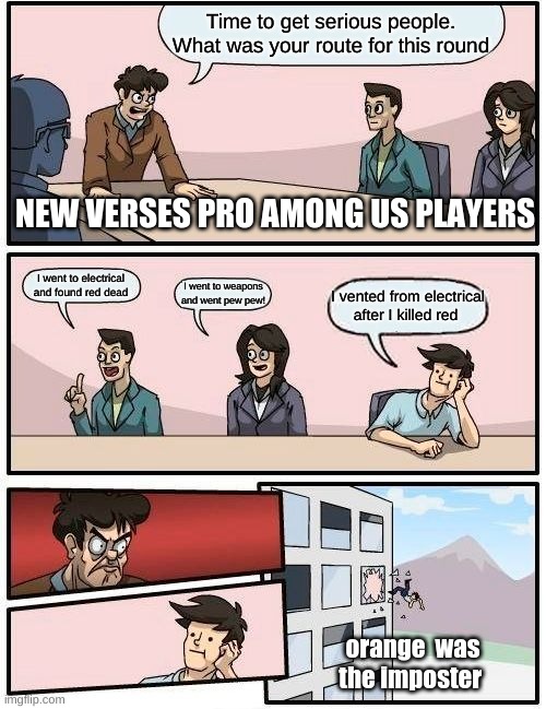 Boardroom Meeting Suggestion Meme | Time to get serious people. What was your route for this round; NEW VERSES PRO AMONG US PLAYERS; I went to electrical and found red dead; I went to weapons and went pew pew! I vented from electrical after I killed red; orange  was the imposter | image tagged in memes,boardroom meeting suggestion | made w/ Imgflip meme maker