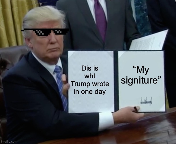 Trump Bill Signing Meme | Dis is wht Trump wrote in one day; “My signiture” | image tagged in memes,trump bill signing | made w/ Imgflip meme maker