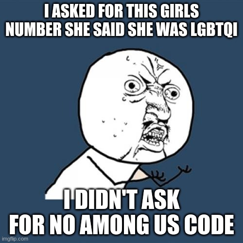 Y U No | I ASKED FOR THIS GIRLS NUMBER SHE SAID SHE WAS LGBTQI; I DIDN'T ASK FOR NO AMONG US CODE | image tagged in memes,y u no | made w/ Imgflip meme maker