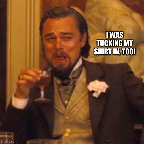I was tucking my shirt in, too! | I WAS TUCKING MY SHIRT IN, TOO! | image tagged in memes,laughing leo | made w/ Imgflip meme maker