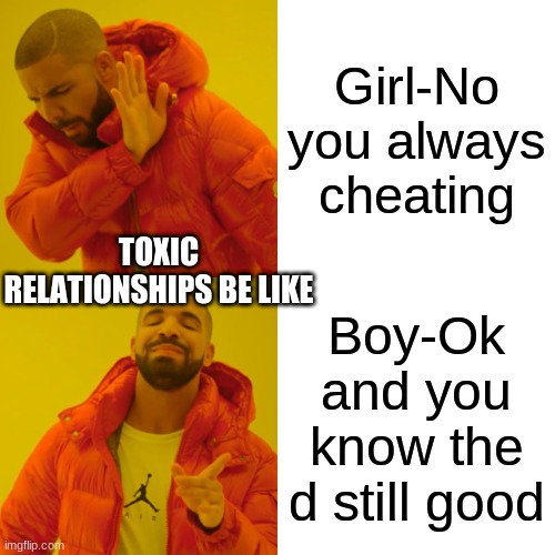 Drake Hotline Bling Meme | Girl-No you always cheating; TOXIC RELATIONSHIPS BE LIKE; Boy-Ok and you know the d still good | image tagged in memes,drake hotline bling | made w/ Imgflip meme maker