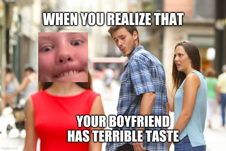 Distracted Boyfriend Meme | WHEN YOU REALIZE THAT; YOUR BOYFRIEND HAS TERRIBLE TASTE | image tagged in memes,distracted boyfriend | made w/ Imgflip meme maker