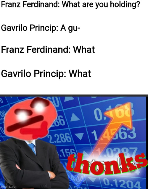 I said too much | Franz Ferdinand: What are you holding? Gavrilo Princip: A gu-; Franz Ferdinand: What; Gavrilo Princip: What | image tagged in thonks | made w/ Imgflip meme maker