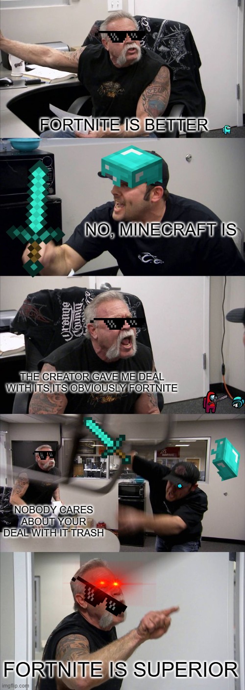 American Chopper Argument Meme | FORTNITE IS BETTER; NO, MINECRAFT IS; THE CREATOR GAVE ME DEAL WITH ITS,ITS OBVIOUSLY FORTNITE; NOBODY CARES ABOUT YOUR DEAL WITH IT TRASH; FORTNITE IS SUPERIOR | image tagged in memes,minecraft,fortnite | made w/ Imgflip meme maker