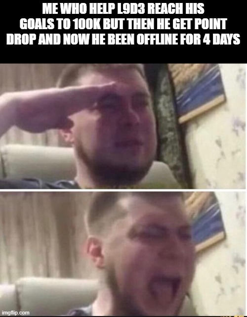 Crying salute | ME WHO HELP L9D3 REACH HIS GOALS TO 100K BUT THEN HE GET POINT DROP AND NOW HE BEEN OFFLINE FOR 4 DAYS | image tagged in crying salute | made w/ Imgflip meme maker