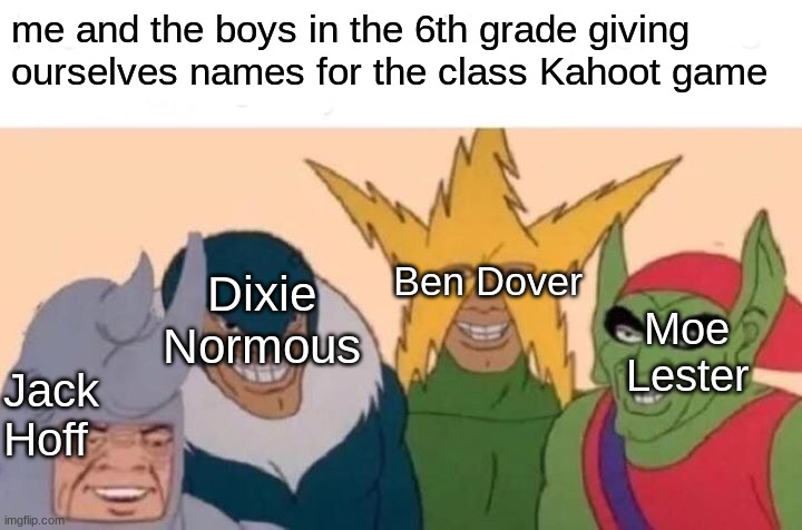 Nostalgic | me and the boys in the 6th grade giving ourselves names for the class Kahoot game; Ben Dover; Dixie Normous; Moe
Lester; Jack
Hoff | image tagged in memes,me and the boys | made w/ Imgflip meme maker