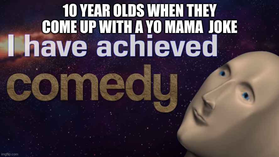 E | 10 YEAR OLDS WHEN THEY COME UP WITH A YO MAMA  JOKE | image tagged in i achived comedy | made w/ Imgflip meme maker