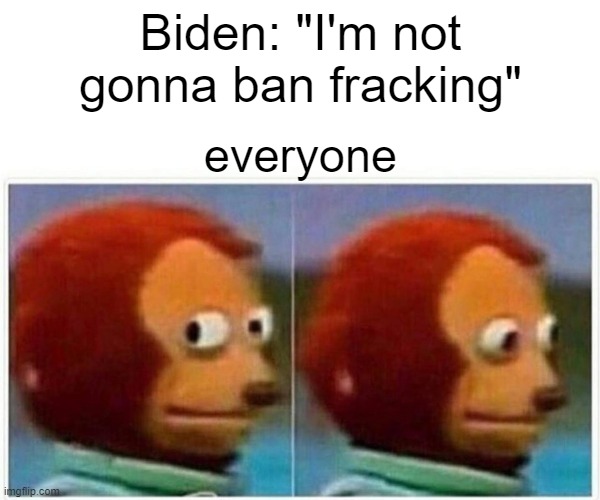 Monkey Puppet | Biden: "I'm not gonna ban fracking"; everyone | image tagged in memes,monkey puppet | made w/ Imgflip meme maker