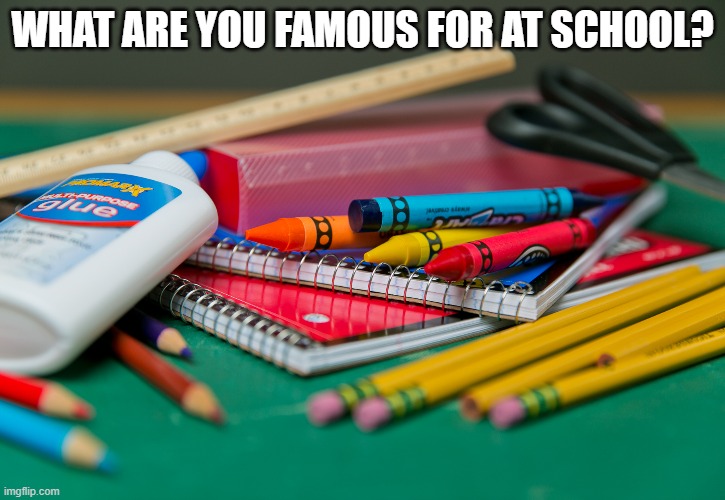 School supplies | WHAT ARE YOU FAMOUS FOR AT SCHOOL? | image tagged in school supplies | made w/ Imgflip meme maker