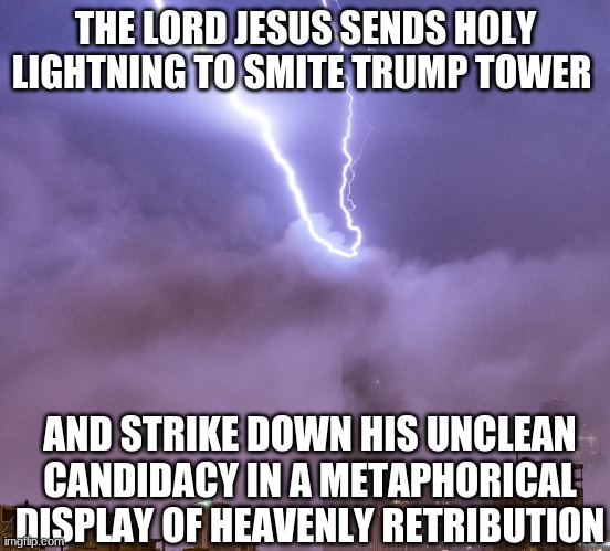 The Lord Hath Spoken! | THE LORD JESUS SENDS HOLY LIGHTNING TO SMITE TRUMP TOWER; AND STRIKE DOWN HIS UNCLEAN CANDIDACY IN A METAPHORICAL DISPLAY OF HEAVENLY RETRIBUTION | image tagged in trump tower,lightning | made w/ Imgflip meme maker