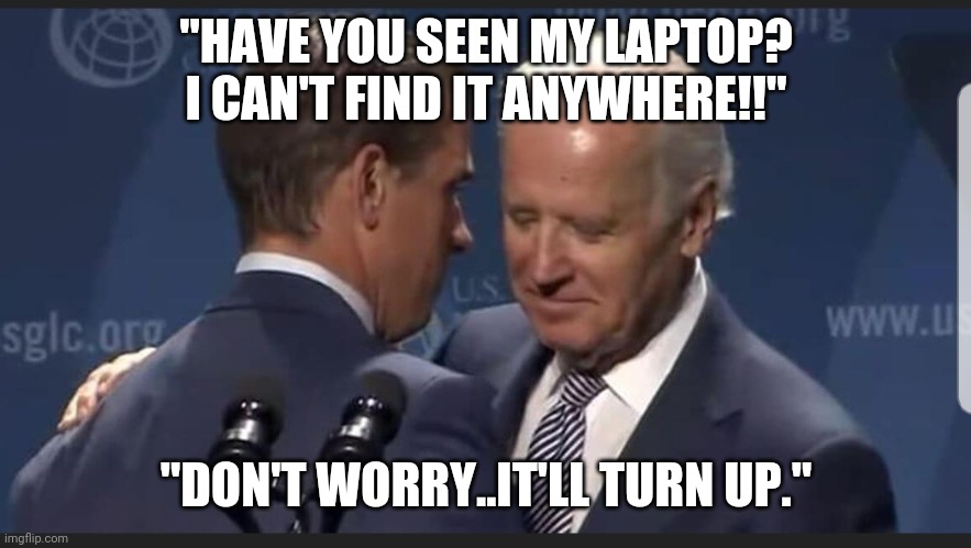 Bye Bye Bidens | "HAVE YOU SEEN MY LAPTOP?
I CAN'T FIND IT ANYWHERE!!"; "DON'T WORRY..IT'LL TURN UP." | image tagged in laptop from hell,biden corruption,crimes against humanity | made w/ Imgflip meme maker