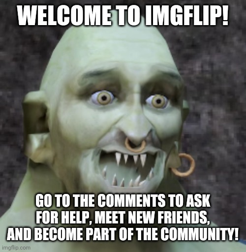 Hello new Imgflippers! |  WELCOME TO IMGFLIP! GO TO THE COMMENTS TO ASK FOR HELP, MEET NEW FRIENDS, AND BECOME PART OF THE COMMUNITY! | image tagged in welcome to imgflip,memes,funny | made w/ Imgflip meme maker