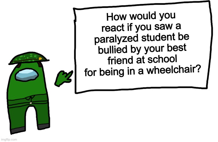 Among us whiteboard | How would you react if you saw a paralyzed student be bullied by your best friend at school for being in a wheelchair? | image tagged in among us whiteboard | made w/ Imgflip meme maker