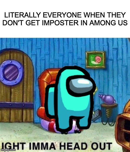 among us be like | LITERALLY EVERYONE WHEN THEY DON'T GET IMPOSTER IN AMONG US | image tagged in memes,spongebob ight imma head out,among us | made w/ Imgflip meme maker