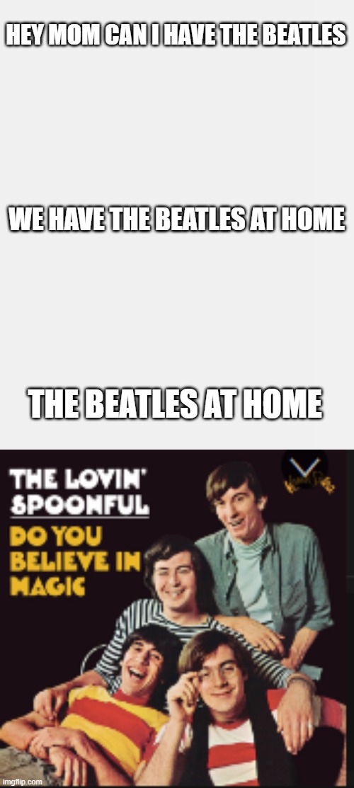 the beatles at home | HEY MOM CAN I HAVE THE BEATLES; WE HAVE THE BEATLES AT HOME; THE BEATLES AT HOME | image tagged in the beatles | made w/ Imgflip meme maker