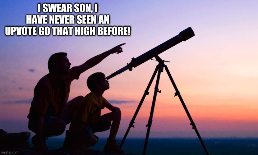 telescope | I SWEAR SON, I HAVE NEVER SEEN AN UPVOTE GO THAT HIGH BEFORE! | image tagged in telescope | made w/ Imgflip meme maker