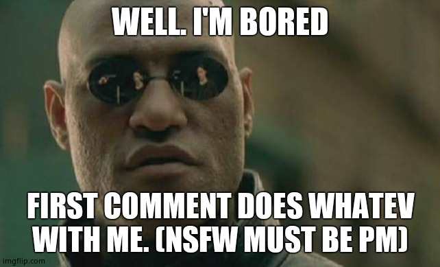 Screw it. Any commenters can. | WELL. I'M BORED; FIRST COMMENT DOES WHATEV WITH ME. (NSFW MUST BE PM) | image tagged in memes,matrix morpheus | made w/ Imgflip meme maker