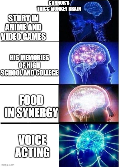 Connor's monkey brain | CONNOR'S THICC MONKEY BRAIN; STORY IN ANIME AND VIDEO GAMES; HIS MEMORIES OF HIGH SCHOOL AND COLLEGE; FOOD IN SYNERGY; VOICE ACTING | image tagged in expanding brain | made w/ Imgflip meme maker