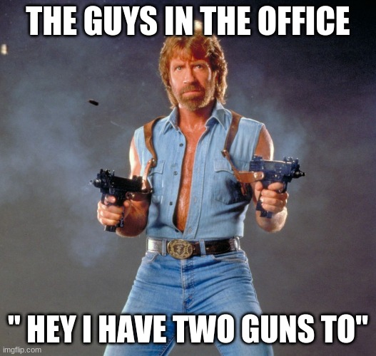 Chuck Norris Guns | THE GUYS IN THE OFFICE; " HEY I HAVE TWO GUNS TO" | image tagged in memes,chuck norris guns,chuck norris | made w/ Imgflip meme maker