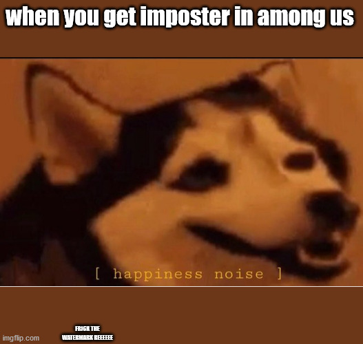 i made this back before among us was a overused meme. so sorry that its the opposite of my last post... :P | when you get imposter in among us; FRICK THE WATERMARK REEEEEE | image tagged in happines noise | made w/ Imgflip meme maker