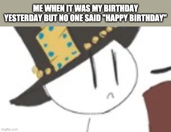 That genuinely hurt, actually. | ME WHEN IT WAS MY BIRTHDAY YESTERDAY BUT NO ONE SAID "HAPPY BIRTHDAY" | image tagged in sad henry | made w/ Imgflip meme maker