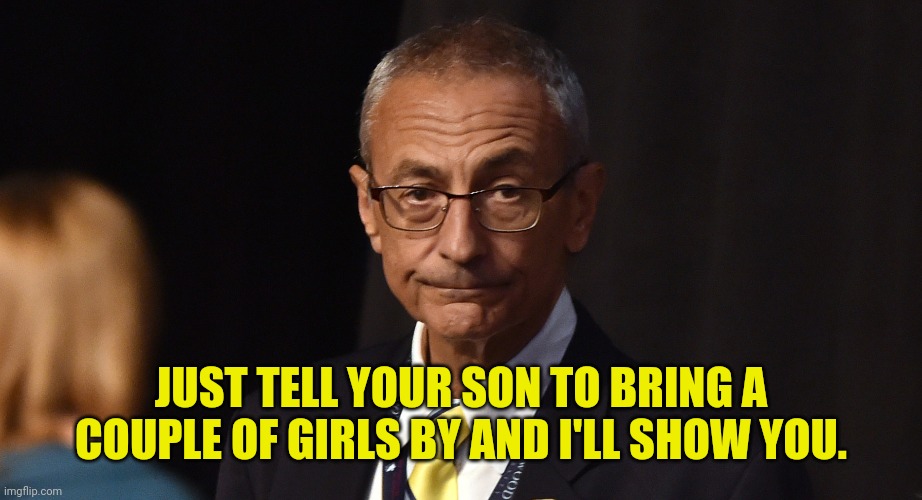 Podesta | JUST TELL YOUR SON TO BRING A COUPLE OF GIRLS BY AND I'LL SHOW YOU. | image tagged in podesta | made w/ Imgflip meme maker