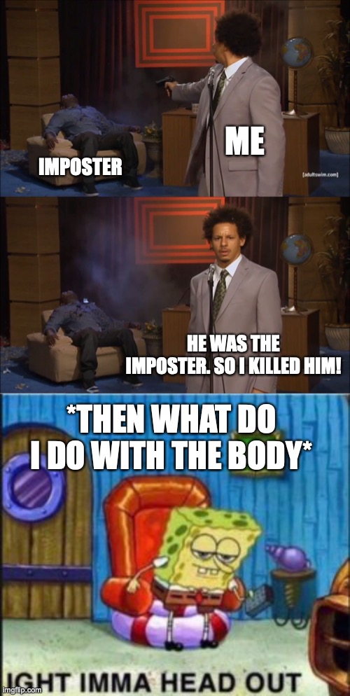 Among Us Real Life! | ME; IMPOSTER; HE WAS THE IMPOSTER. SO I KILLED HIM! *THEN WHAT DO I DO WITH THE BODY* | image tagged in memes,who killed hannibal | made w/ Imgflip meme maker