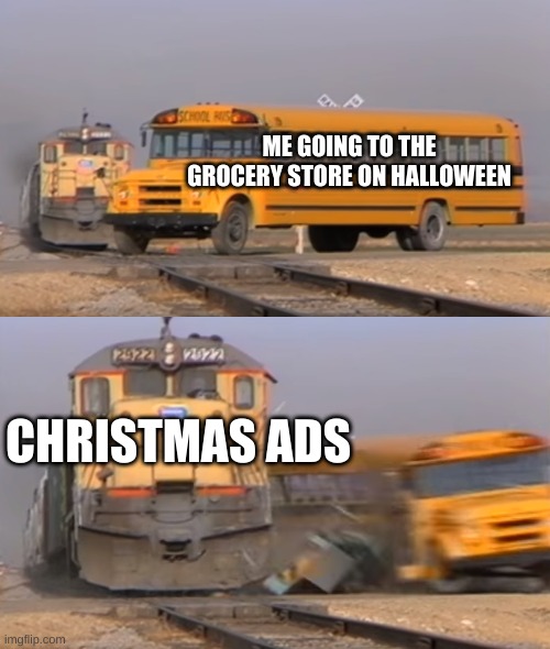 A train hitting a school bus | ME GOING TO THE GROCERY STORE ON HALLOWEEN; CHRISTMAS ADS | image tagged in a train hitting a school bus | made w/ Imgflip meme maker