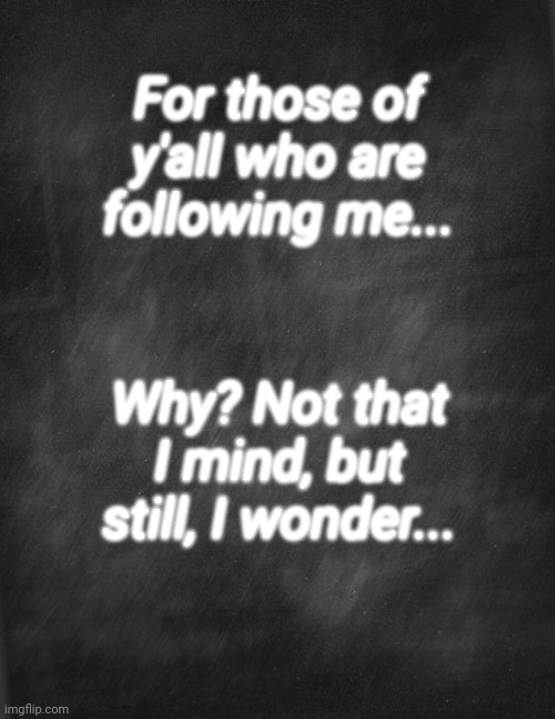 black blank | For those of y'all who are following me... Why? Not that I mind, but still, I wonder... | image tagged in black blank | made w/ Imgflip meme maker