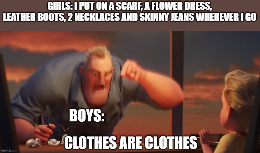 math is math | GIRLS: I PUT ON A SCARF, A FLOWER DRESS, LEATHER BOOTS, 2 NECKLACES AND SKINNY JEANS WHEREVER I GO; BOYS:; CLOTHES ARE CLOTHES | image tagged in math is math | made w/ Imgflip meme maker