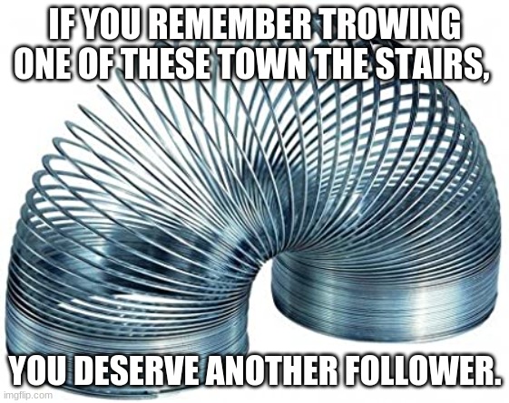 Slinky! |  IF YOU REMEMBER TROWING ONE OF THESE TOWN THE STAIRS, YOU DESERVE ANOTHER FOLLOWER. | image tagged in slinky | made w/ Imgflip meme maker