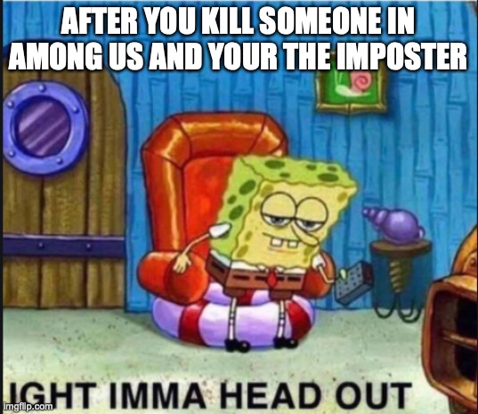 AMONG US BROS! | AFTER YOU KILL SOMEONE IN AMONG US AND YOUR THE IMPOSTER | image tagged in spongbob ight imma head out | made w/ Imgflip meme maker